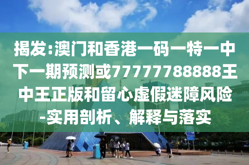 揭發:澳門和香港一碼一特一中下一期預測或77777788888王中王正版和留心虛假迷障風險-實用剖析、解釋與落實